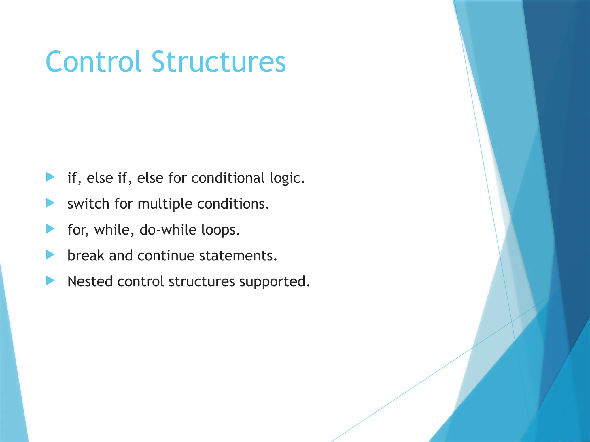 Control Structures
 if, else if, else for conditional logic.
 switch for multiple conditions.
 for, while, do-while loops.
 break and continue statements.
 Nested control structures supported.
 