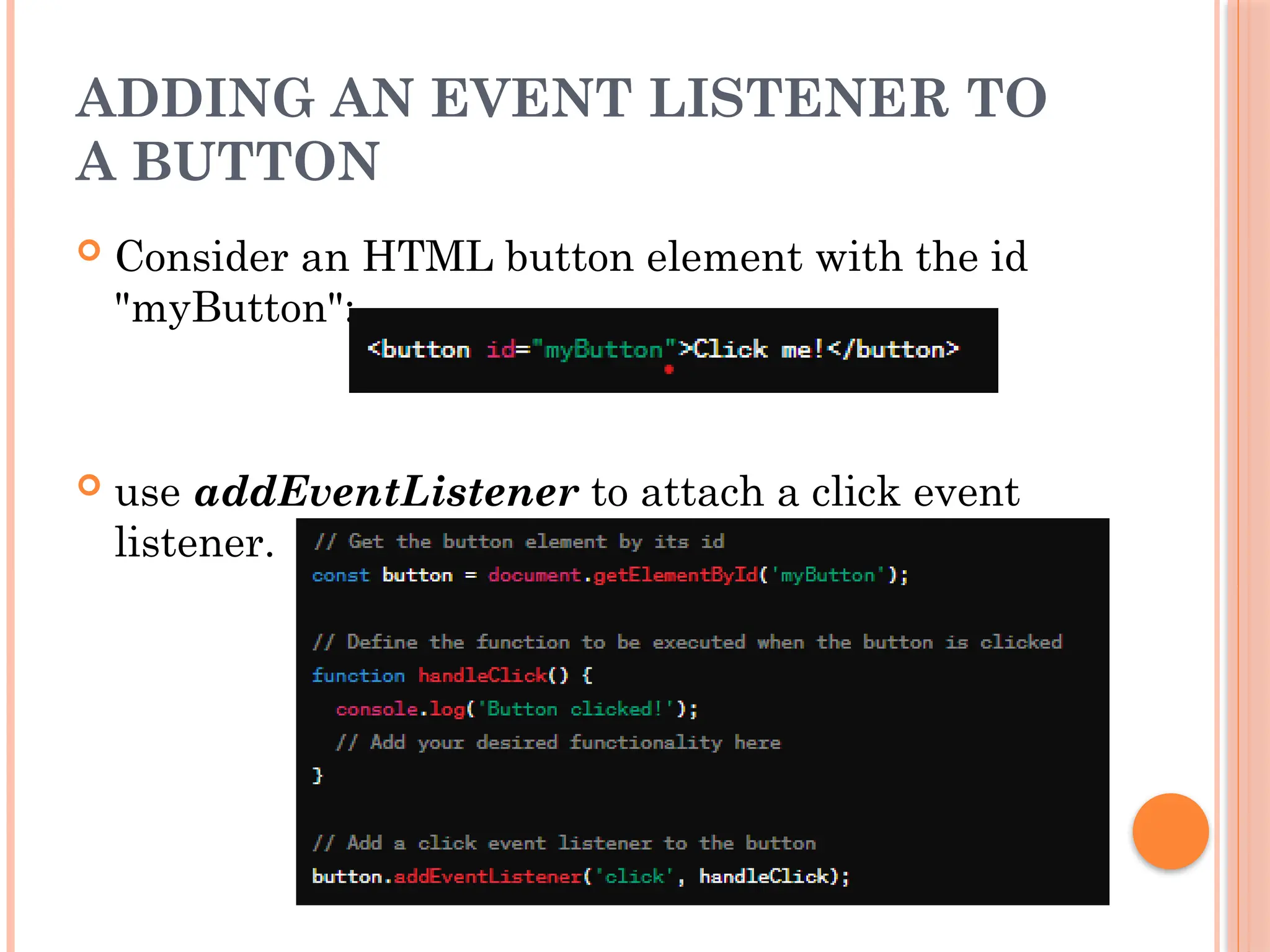 ADDING AN EVENT LISTENER TO
A BUTTON
 Consider an HTML button element with the id
"myButton":
 use addEventListener to attach a click event
listener.
 