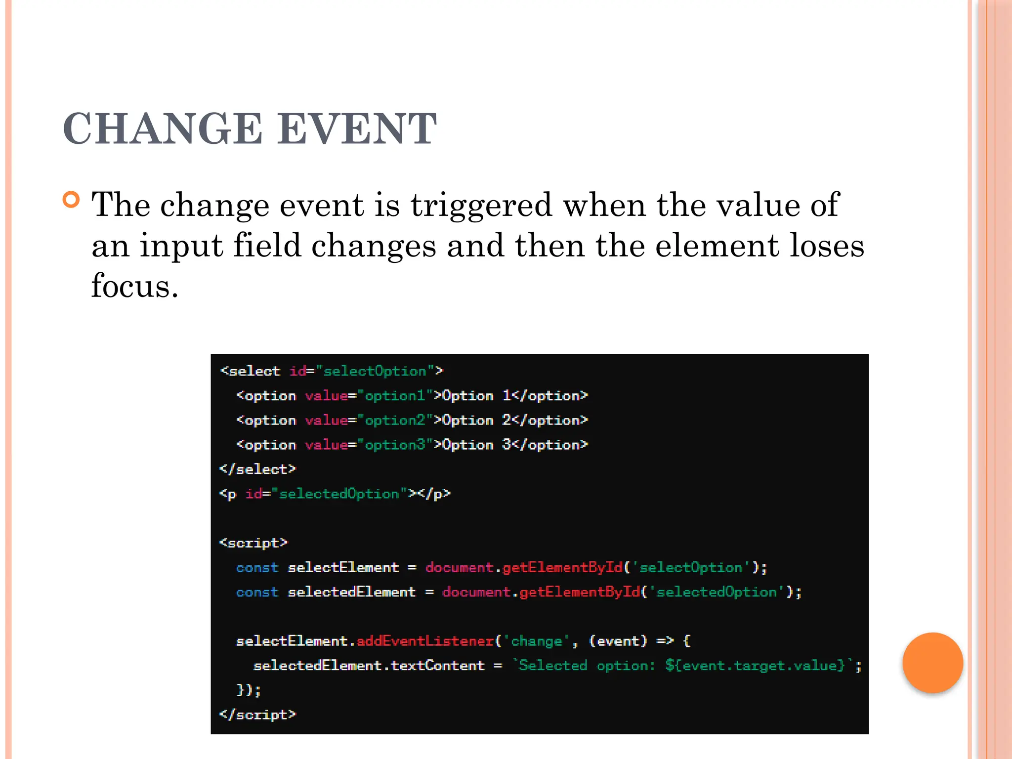 CHANGE EVENT
 The change event is triggered when the value of
an input field changes and then the element loses
focus.
 