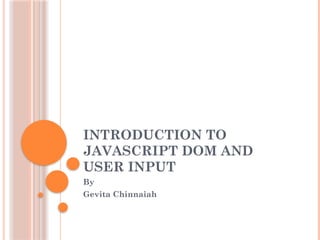 INTRODUCTION TO
JAVASCRIPT DOM AND
USER INPUT
By
Gevita Chinnaiah
 