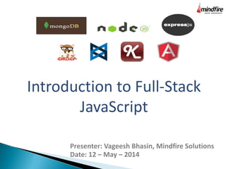 Introduction to Full-Stack
JavaScript
Presenter: Vageesh Bhasin, Mindfire Solutions
Date: 12 – May – 2014
 