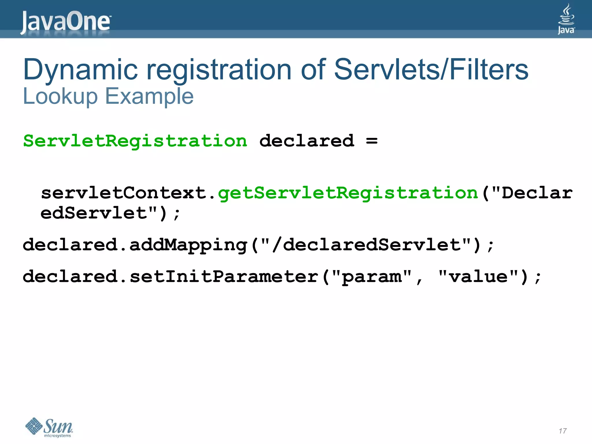 Dynamic registration of Servlets/Filters
Lookup Example
ServletRegistration declared =

 servletContext.getServletRegistration("Declar
 edServlet");
declared.addMapping("/declaredServlet");
declared.setInitParameter("param", "value");




                                               17
 