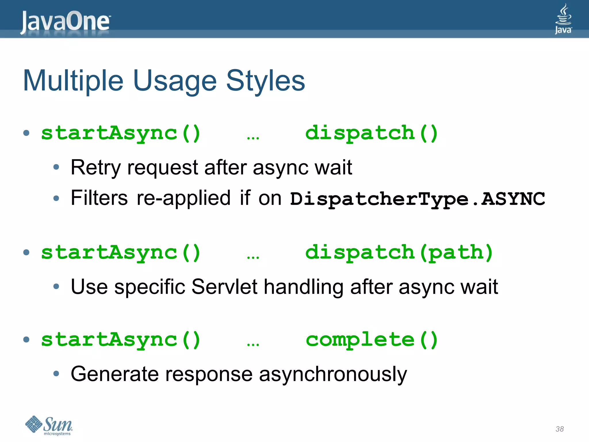 Multiple Usage Styles
●   startAsync()          …      dispatch()
    ●   Retry request after async wait
    ●   Filters re-applied if on DispatcherType.ASYNC

●   startAsync()          …      dispatch(path)
    ●   Use specific Servlet handling after async wait

●   startAsync()          …      complete()
    ●   Generate response asynchronously

                                                         38
 
