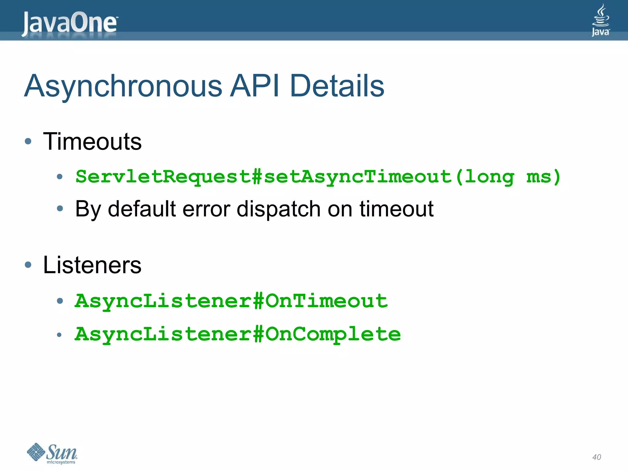 Asynchronous API Details
●   Timeouts
     ●   ServletRequest#setAsyncTimeout(long ms)
     ●   By default error dispatch on timeout

●   Listeners
     ●   AsyncListener#OnTimeout
     ●   AsyncListener#OnComplete




                                                   40
 