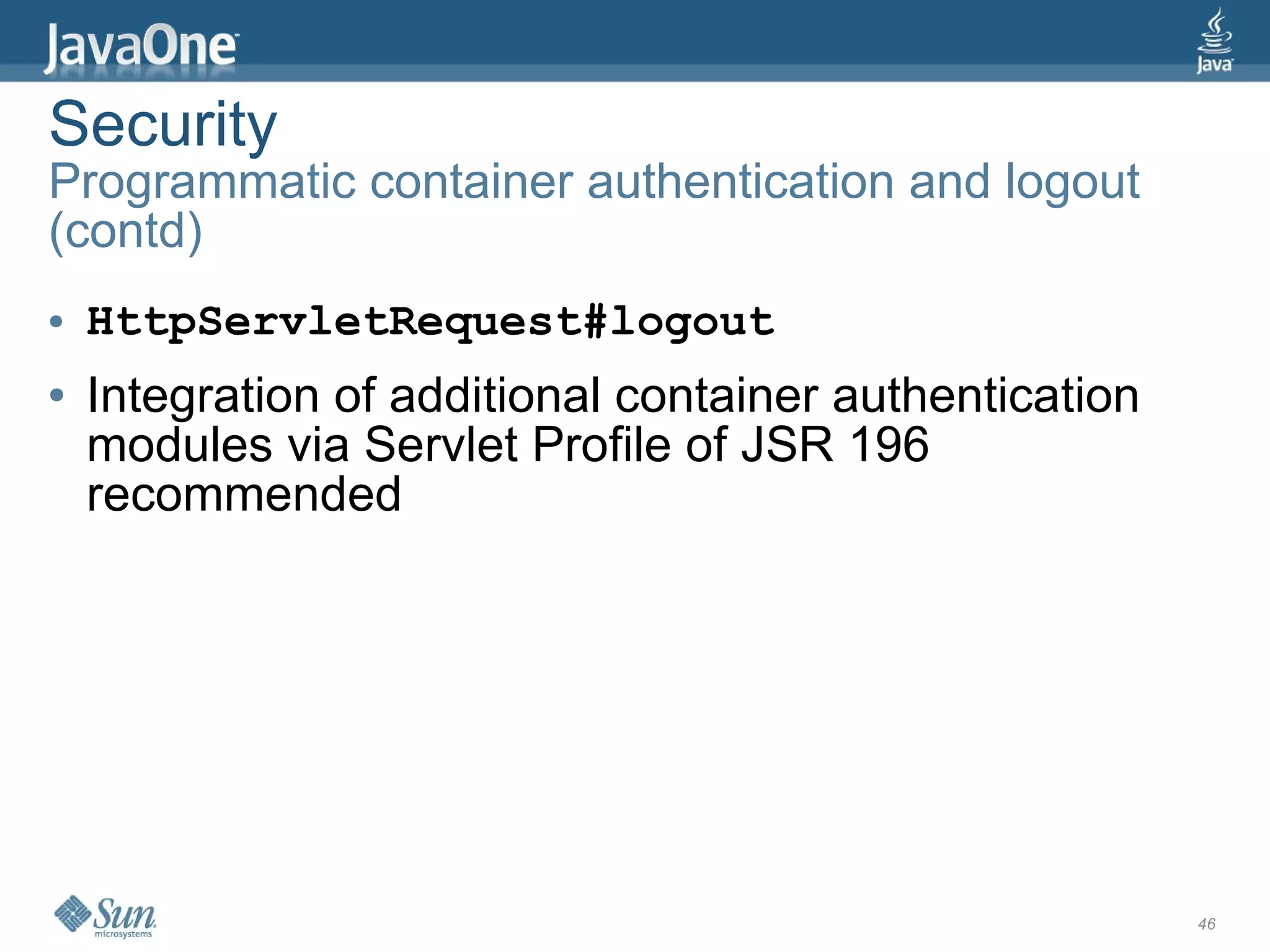 Security
Programmatic container authentication and logout
(contd)
●   HttpServletRequest#logout
●   Integration of additional container authentication
    modules via Servlet Profile of JSR 196
    recommended




                                                         46
 