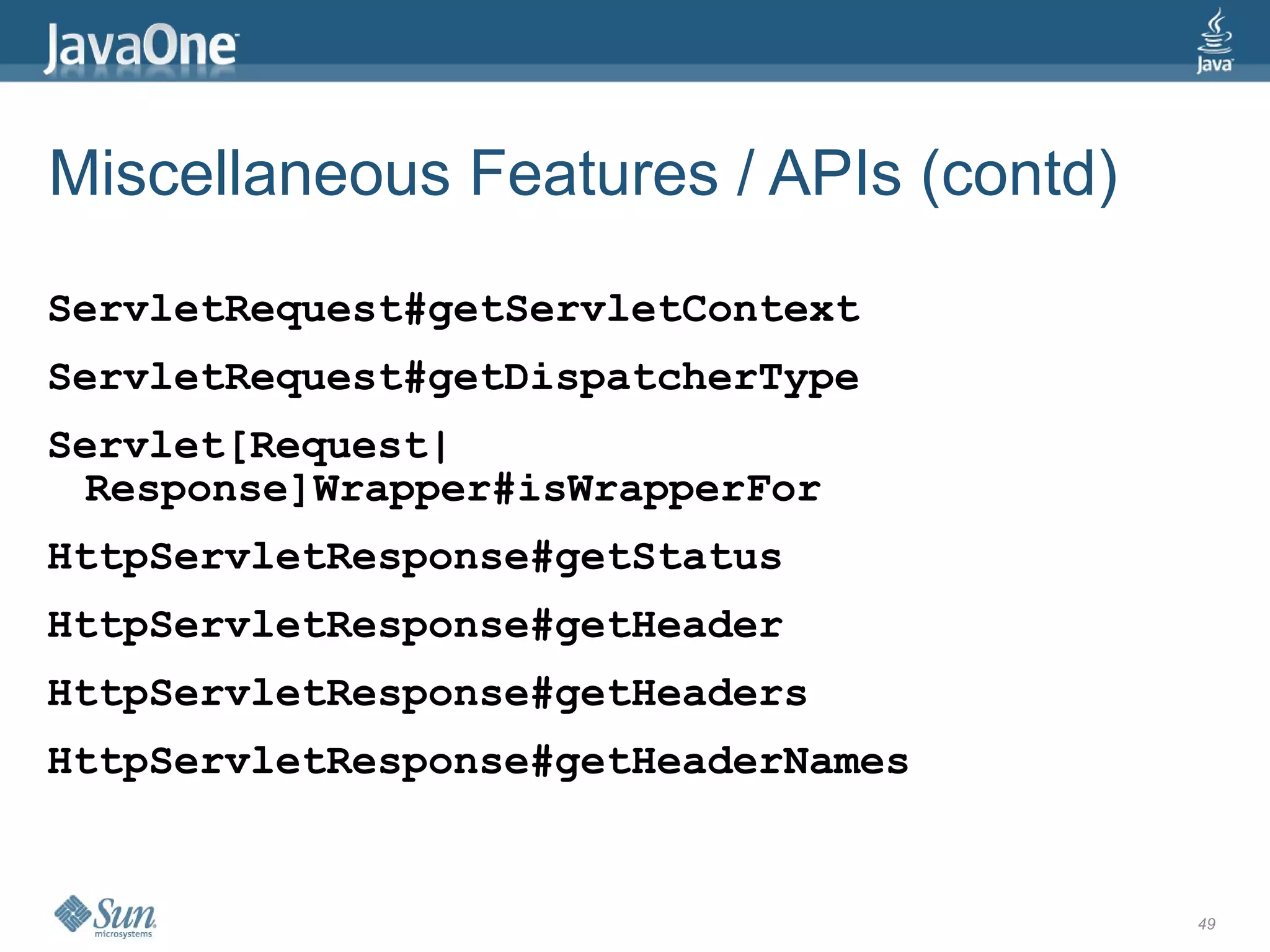 Miscellaneous Features / APIs (contd)
ServletRequest#getServletContext
ServletRequest#getDispatcherType
Servlet[Request|
  Response]Wrapper#isWrapperFor
HttpServletResponse#getStatus
HttpServletResponse#getHeader
HttpServletResponse#getHeaders
HttpServletResponse#getHeaderNames


                                        49
 