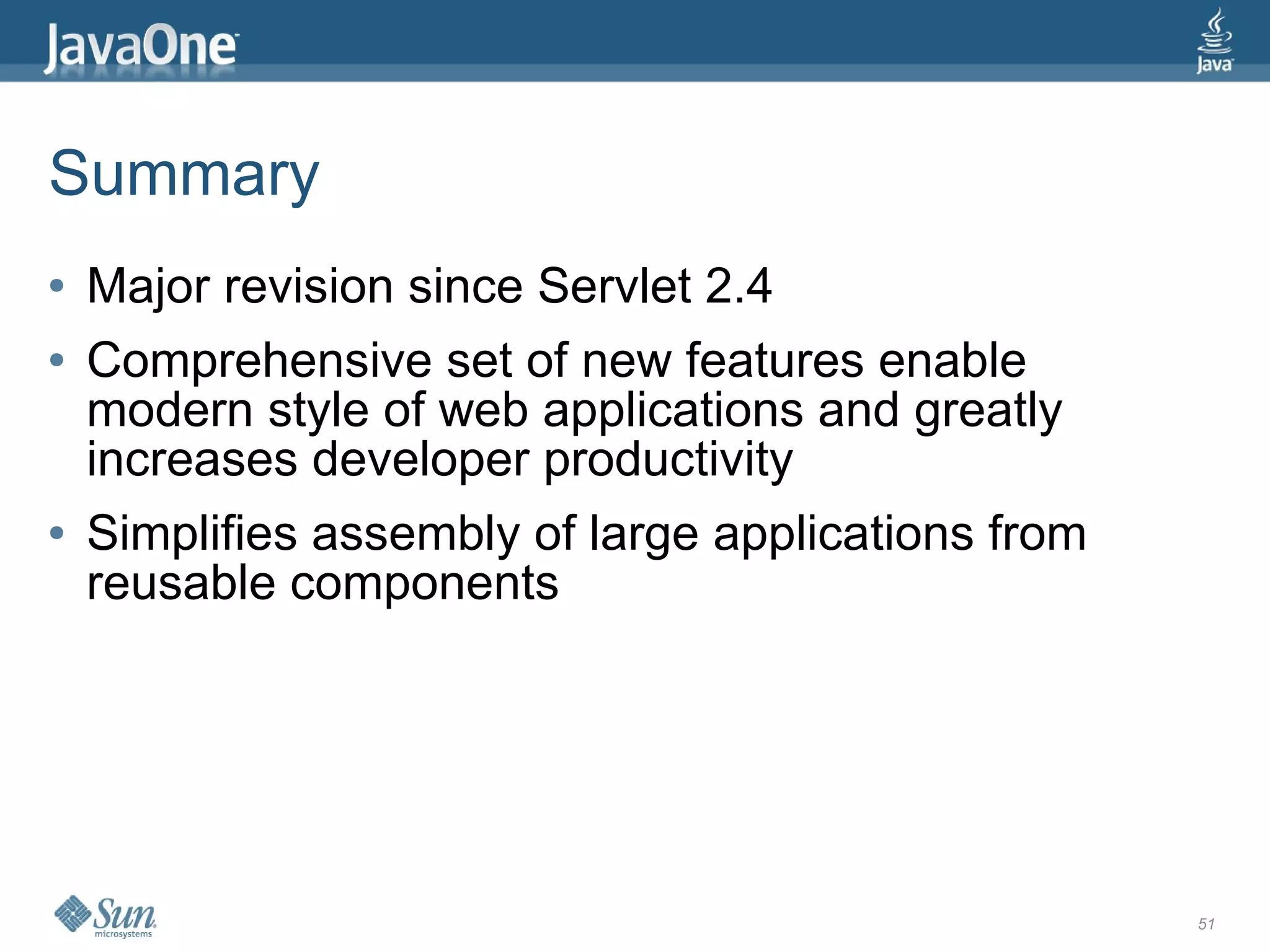 Summary
●   Major revision since Servlet 2.4
●   Comprehensive set of new features enable
    modern style of web applications and greatly
    increases developer productivity
●   Simplifies assembly of large applications from
    reusable components




                                                     51
 