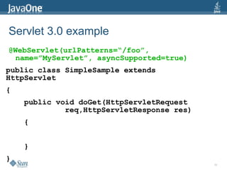 Servlet 3.0 example
@WebServlet(urlPatterns=“/foo”,
  name=”MyServlet”, asyncSupported=true)
public class SimpleSample extends
HttpServlet
{
    public void doGet(HttpServletRequest
             req,HttpServletResponse res)
    {


    }
}
                                            11
 