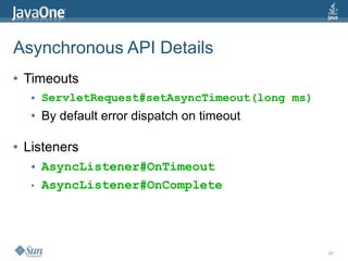 Asynchronous API Details
●   Timeouts
     ●   ServletRequest#setAsyncTimeout(long ms)
     ●   By default error dispatch on timeout

●   Listeners
     ●   AsyncListener#OnTimeout
     ●   AsyncListener#OnComplete




                                                   40
 