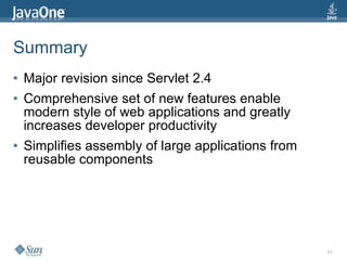 Summary
●   Major revision since Servlet 2.4
●   Comprehensive set of new features enable
    modern style of web applications and greatly
    increases developer productivity
●   Simplifies assembly of large applications from
    reusable components




                                                     51
 