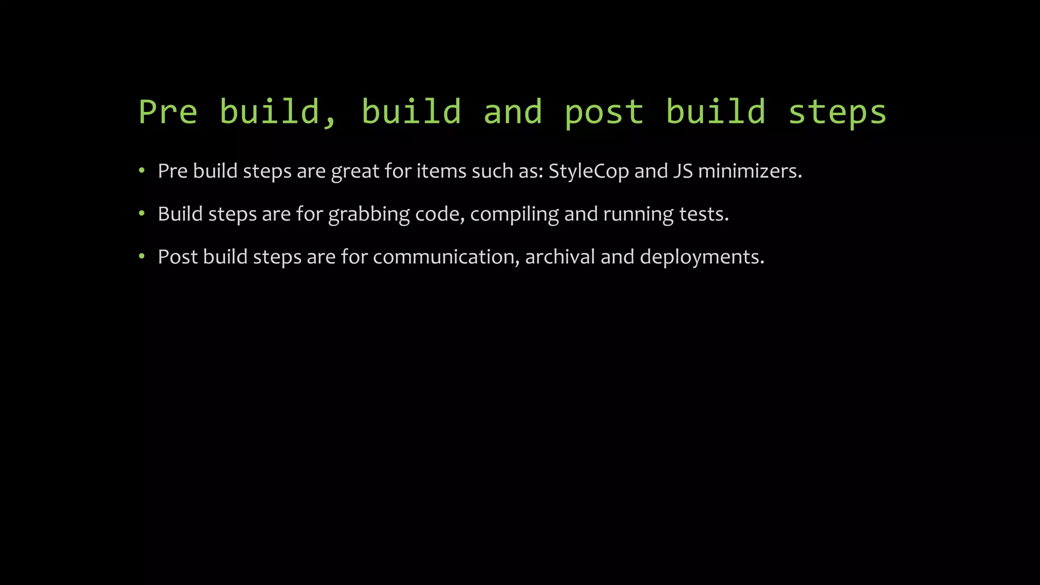 Pre build, build and post build steps
• Pre build steps are great for items such as: StyleCop and JS minimizers.
• Build steps are for grabbing code, compiling and running tests.
• Post build steps are for communication, archival and deployments.
 