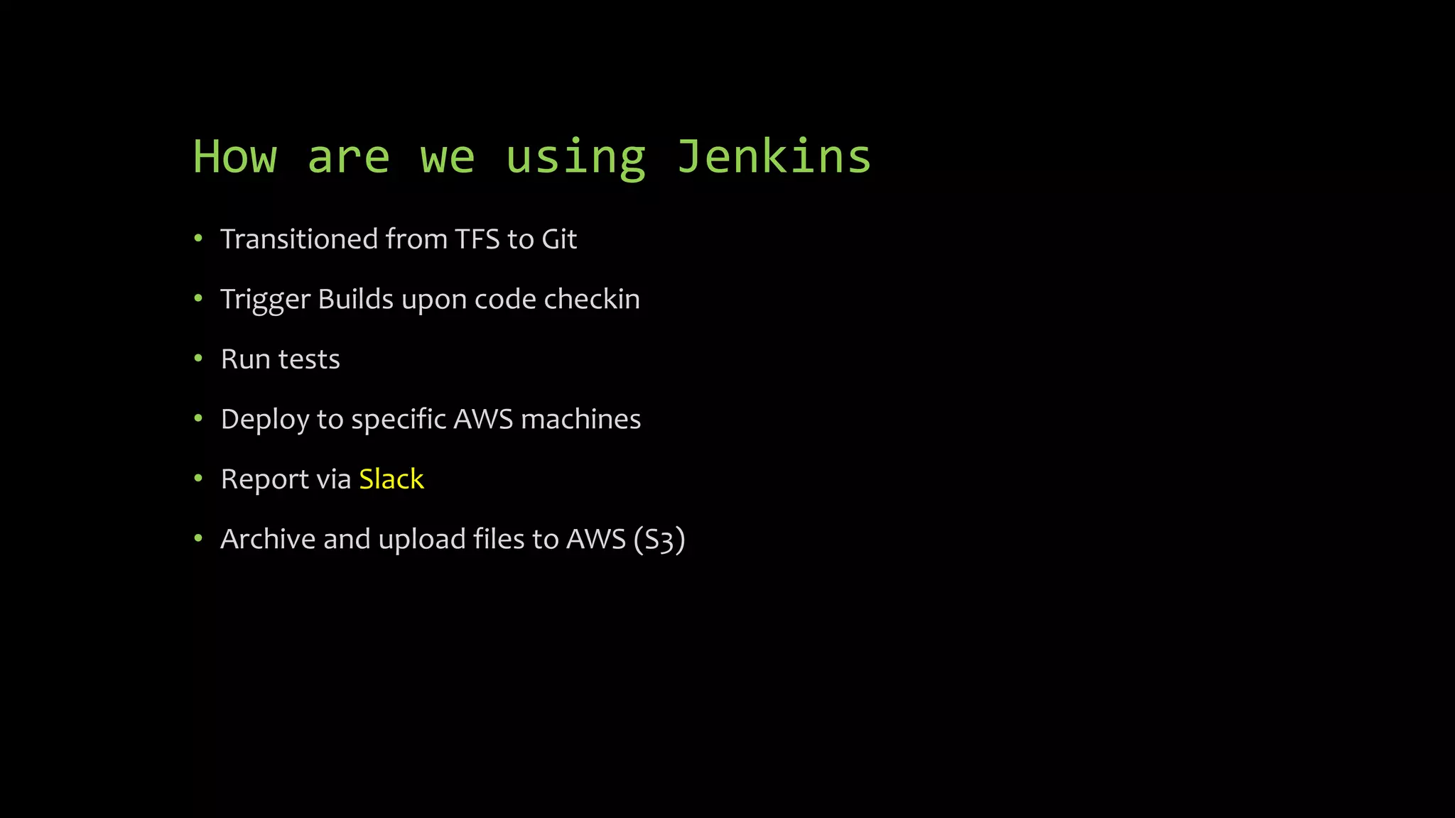 How are we using Jenkins
• Transitioned from TFS to Git
• Trigger Builds upon code checkin
• Run tests
• Deploy to specific AWS machines
• Report via Slack
• Archive and upload files to AWS (S3)
 