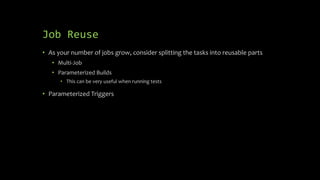 Job Reuse
• As your number of jobs grow, consider splitting the tasks into reusable parts
• Multi-Job
• Parameterized Builds
• This can be very useful when running tests
• Parameterized Triggers
 