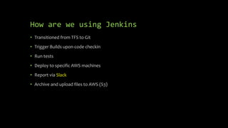 How are we using Jenkins
• Transitioned from TFS to Git
• Trigger Builds upon code checkin
• Run tests
• Deploy to specifi...