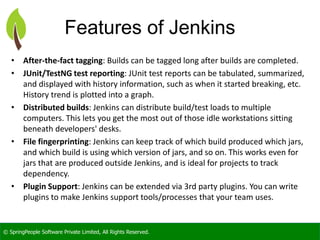 © SpringPeople Software Private Limited, All Rights Reserved.
Features of Jenkins
• After-the-fact tagging: Builds can be ...