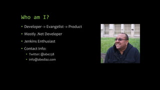 Who am I?
• Developer -> Evangelist -> Product
• Mostly .Net Developer
• Jenkins Enthusiast
• Contact Info:
• Twitter: @abe238
• info@abediaz.com
 