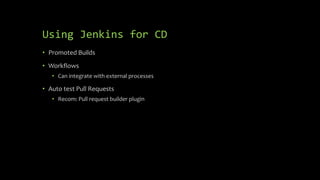 Using Jenkins for CD
• Promoted Builds
• Workflows
• Can integrate with external processes
• Auto test Pull Requests
• Recom: Pull request builder plugin
 