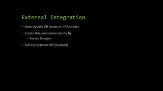 External Integration
• Auto Update GH issues or JIRA tickets
• Create Documentation on the fly
• Recom: Doxygen
• Call any external API (Custom)
 