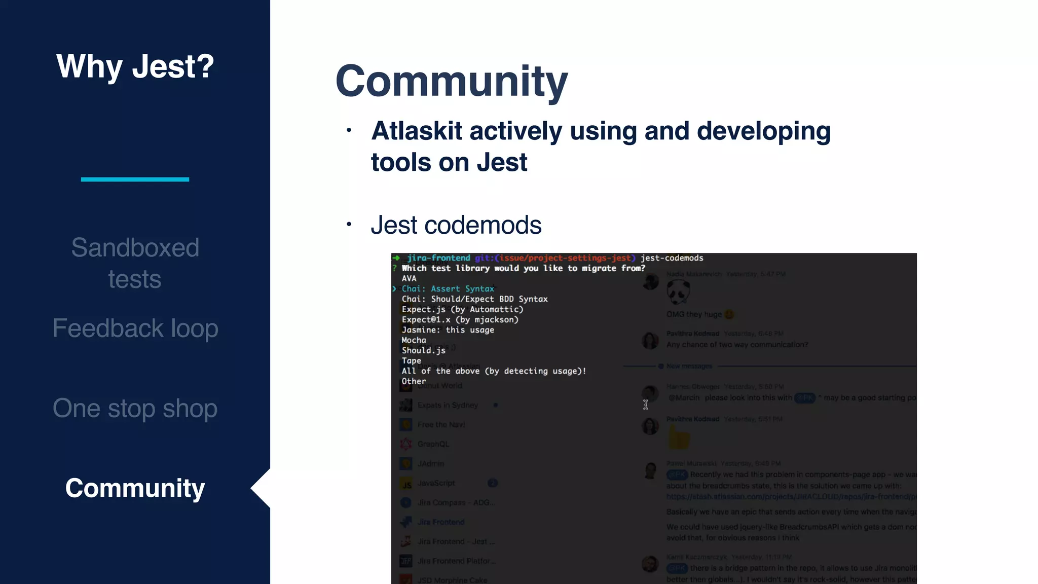 Why Jest?
Sandboxed
tests
Feedback loop
One stop shop
Community
Community
• Atlaskit actively using and developing
tools on Jest
• Jest codemods
 