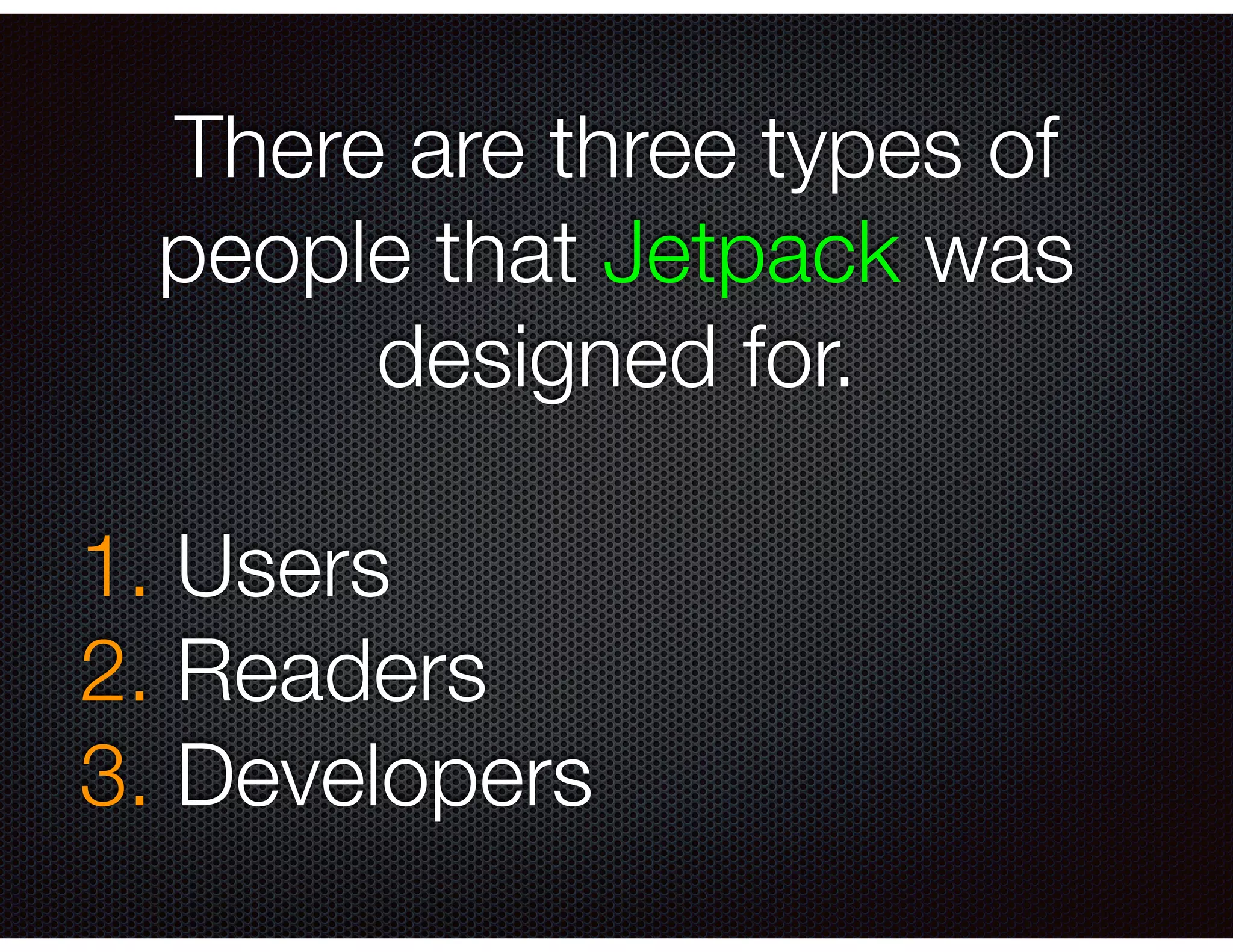There are three types of
people that Jetpack was
designed for.
!
1. Users
2. Readers
3. Developers
 