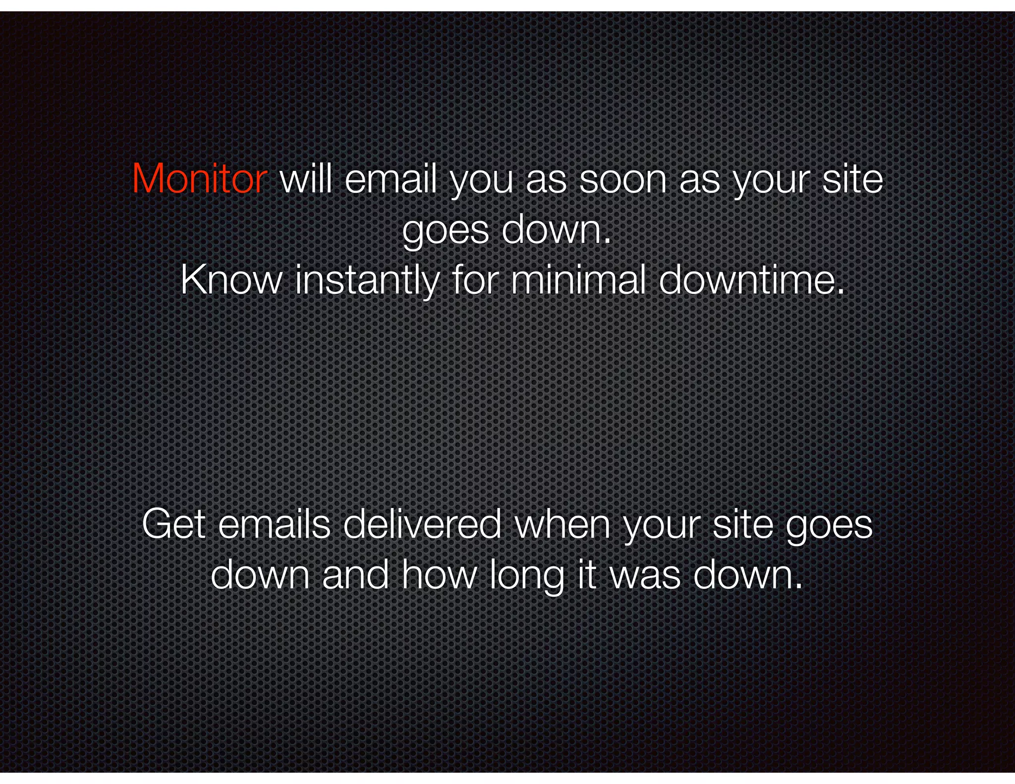 Monitor will email you as soon as your site
goes down.
Know instantly for minimal downtime.
Get emails delivered when your site goes
down and how long it was down.
 