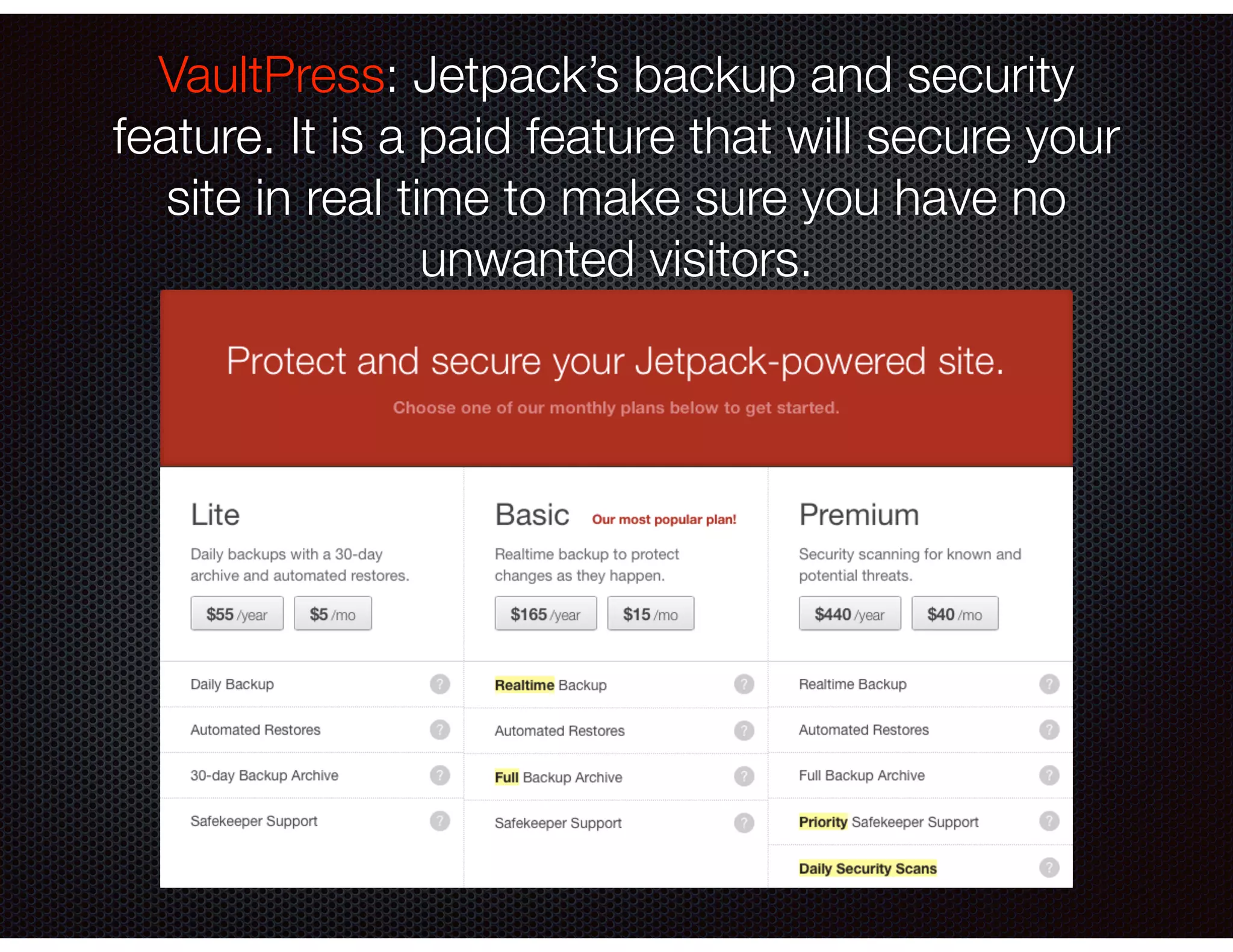 VaultPress: Jetpack’s backup and security
feature. It is a paid feature that will secure your
site in real time to make sure you have no
unwanted visitors.
 