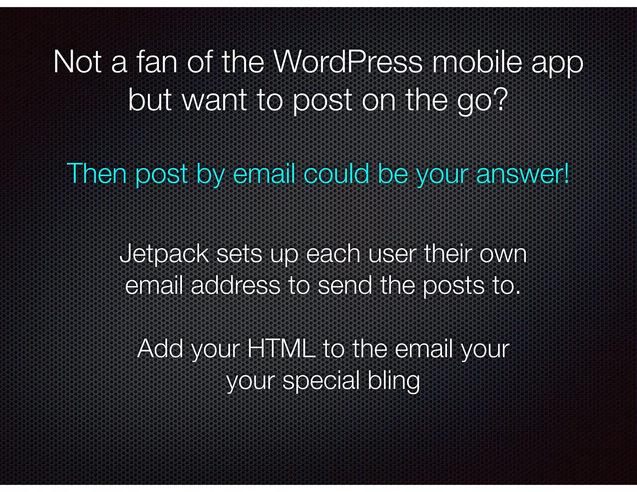 Not a fan of the WordPress mobile app
but want to post on the go?
Then post by email could be your answer!
Jetpack sets up each user their own
email address to send the posts to.
!
Add your HTML to the email your
your special bling
 