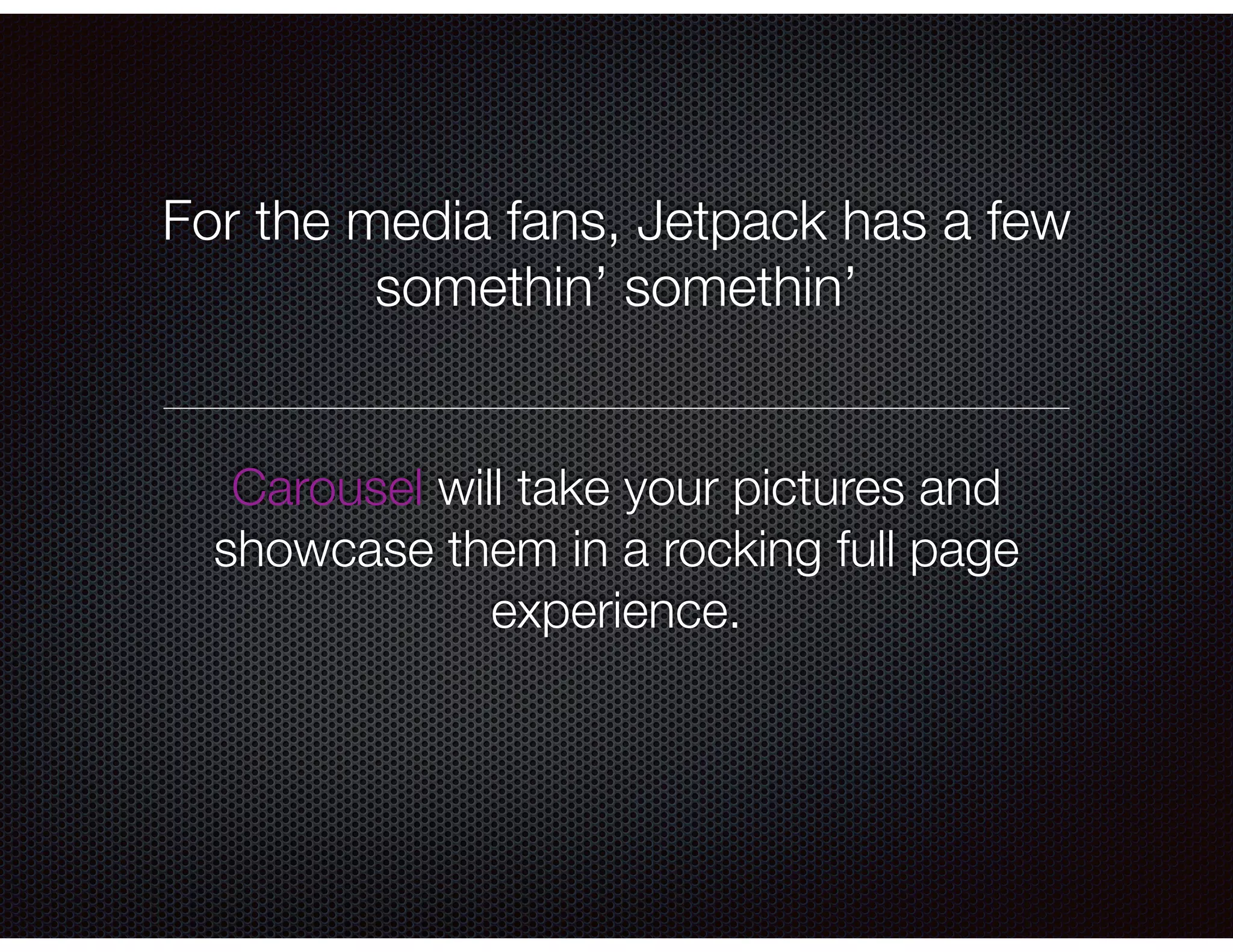 For the media fans, Jetpack has a few
somethin’ somethin’
Carousel will take your pictures and
showcase them in a rocking full page
experience.
 
