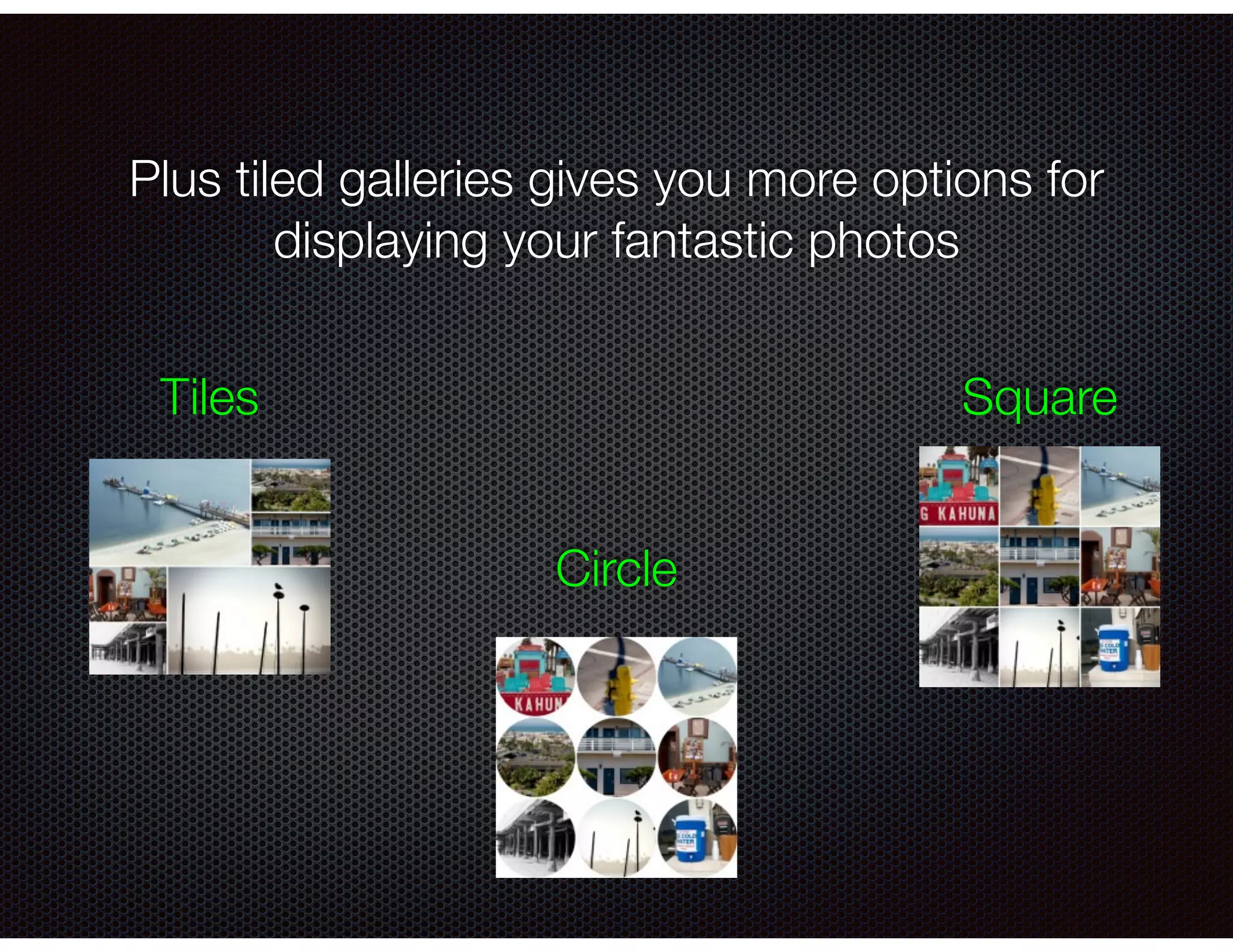Plus tiled galleries gives you more options for
displaying your fantastic photos
Tiles
Circle
Square
 