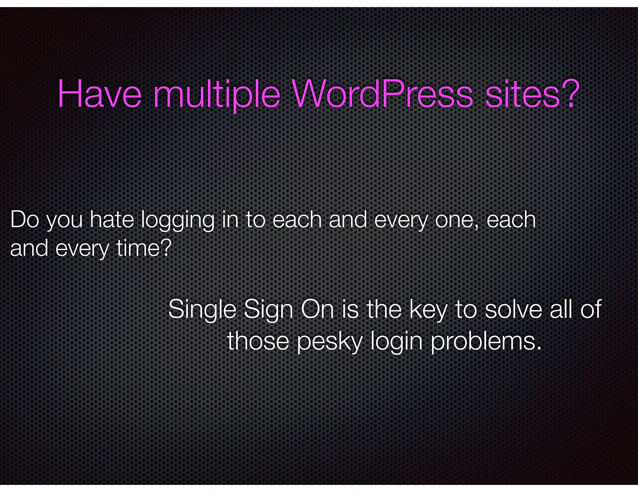 !
!
Do you hate logging in to each and every one, each
and every time?
Single Sign On is the key to solve all of
those pesky login problems.
Have multiple WordPress sites?
 