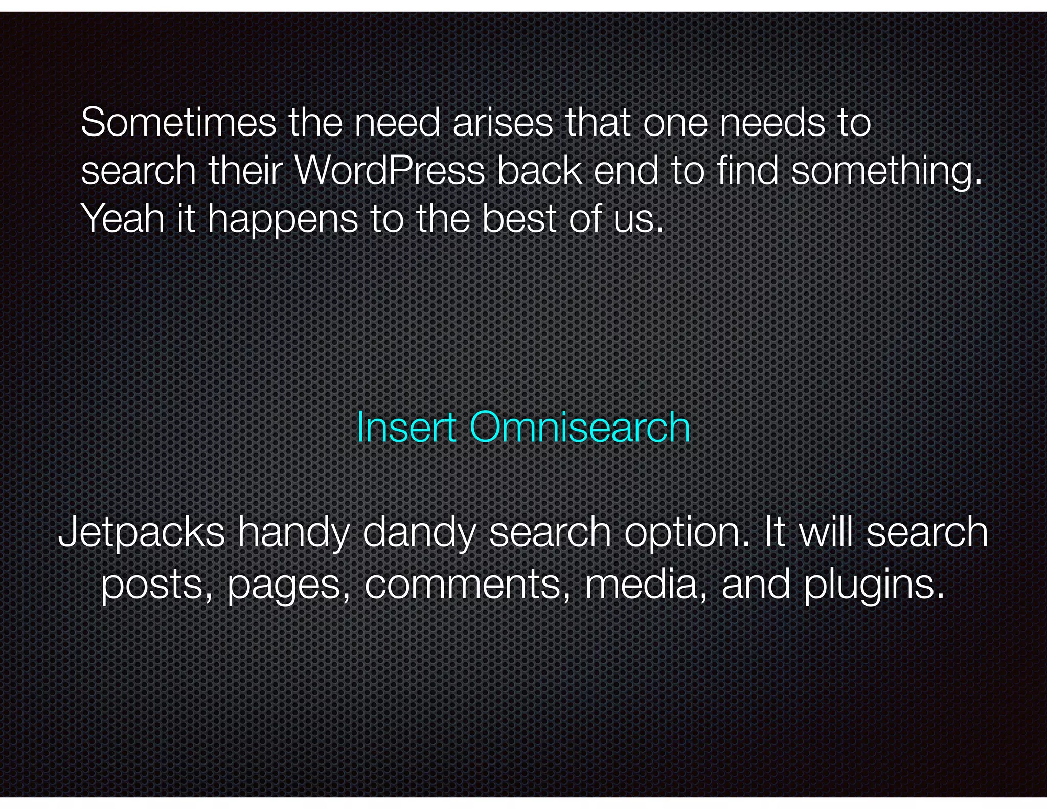 Sometimes the need arises that one needs to
search their WordPress back end to ﬁnd something.
Yeah it happens to the best of us.
Insert Omnisearch
!
Jetpacks handy dandy search option. It will search
posts, pages, comments, media, and plugins.
 