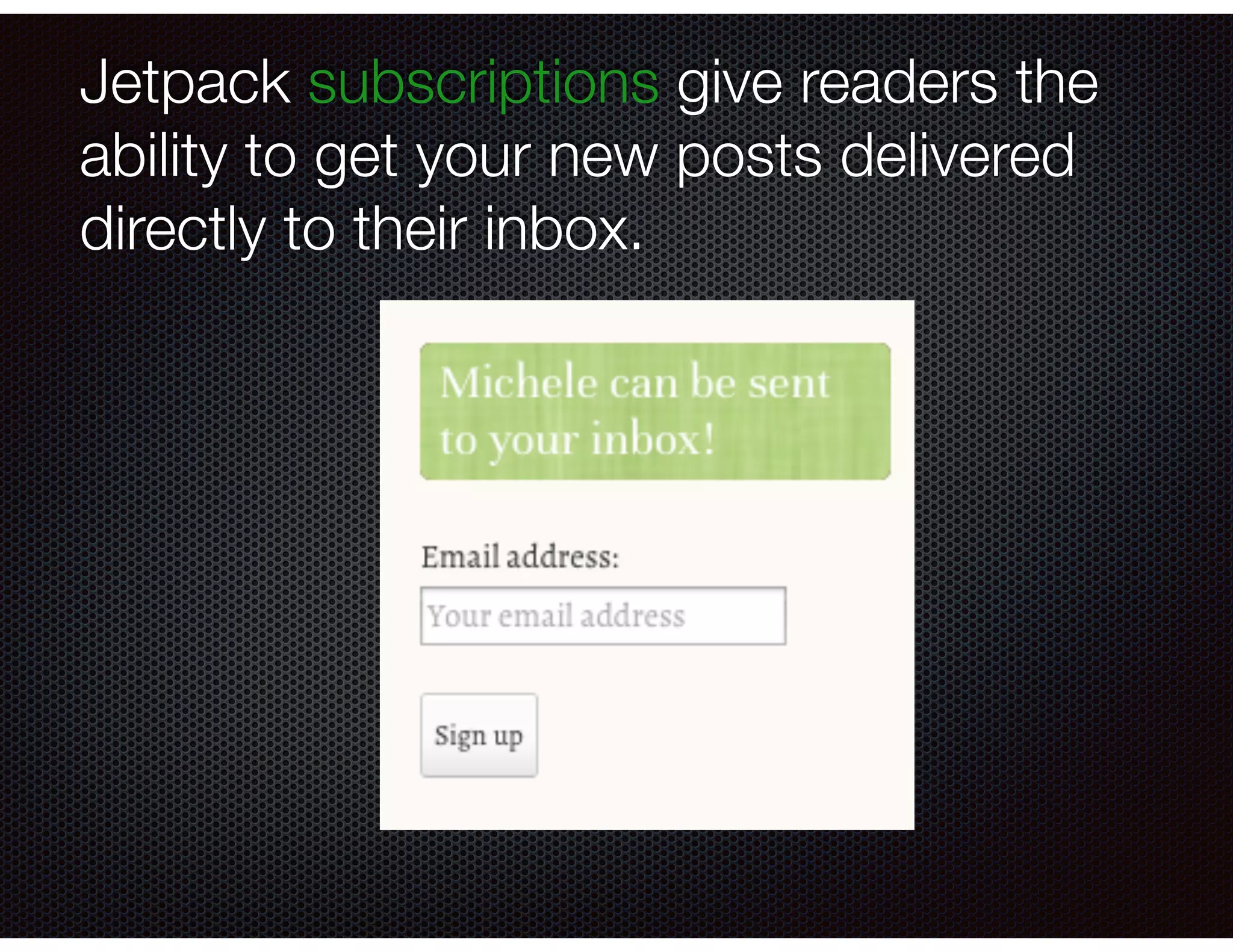 Jetpack subscriptions give readers the
ability to get your new posts delivered
directly to their inbox.
 