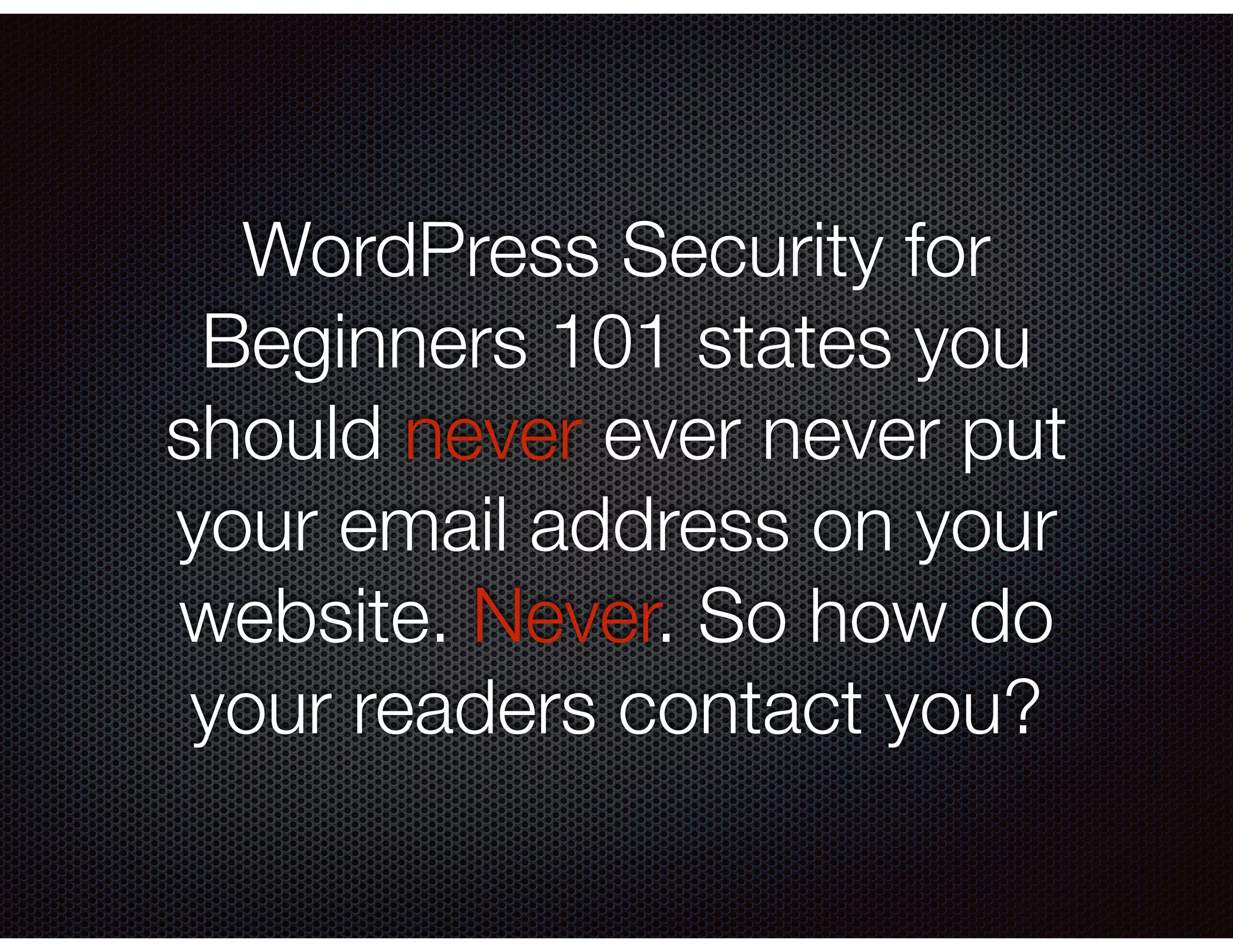 WordPress Security for
Beginners 101 states you
should never ever never put
your email address on your
website. Never. So how do
your readers contact you?
 