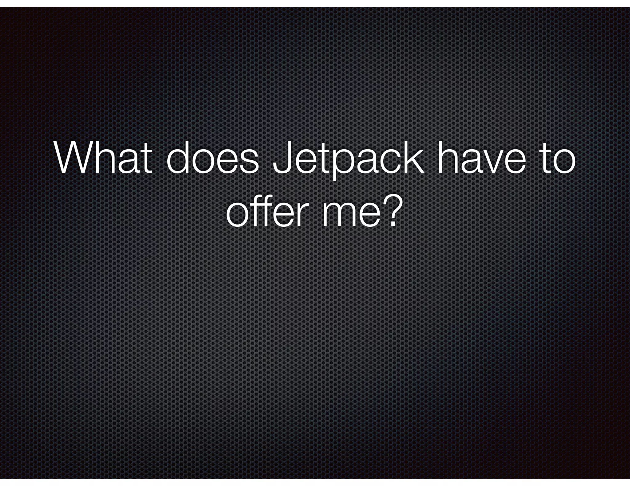 What does Jetpack have to
offer me?
 