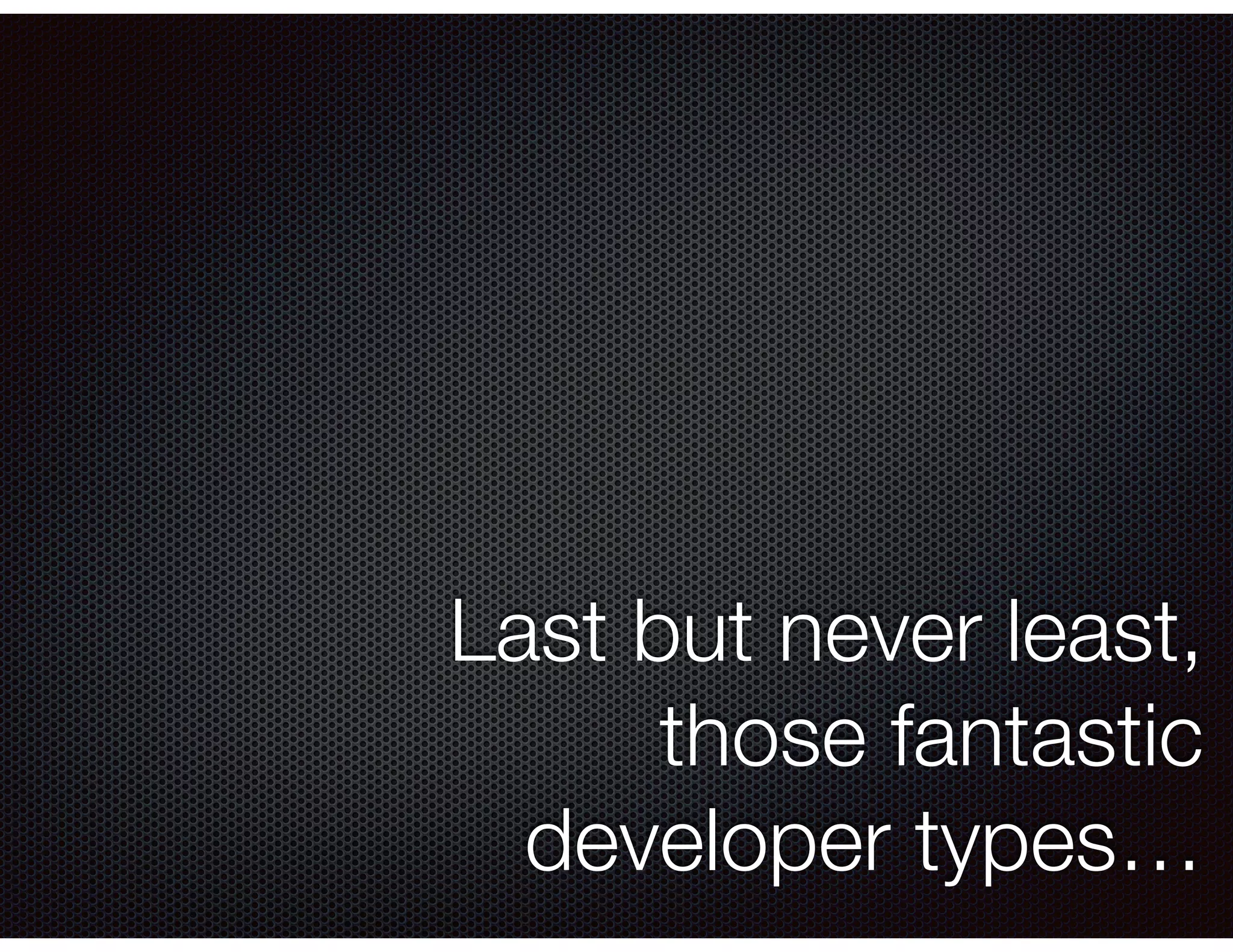 Last but never least,
those fantastic
developer types…
 