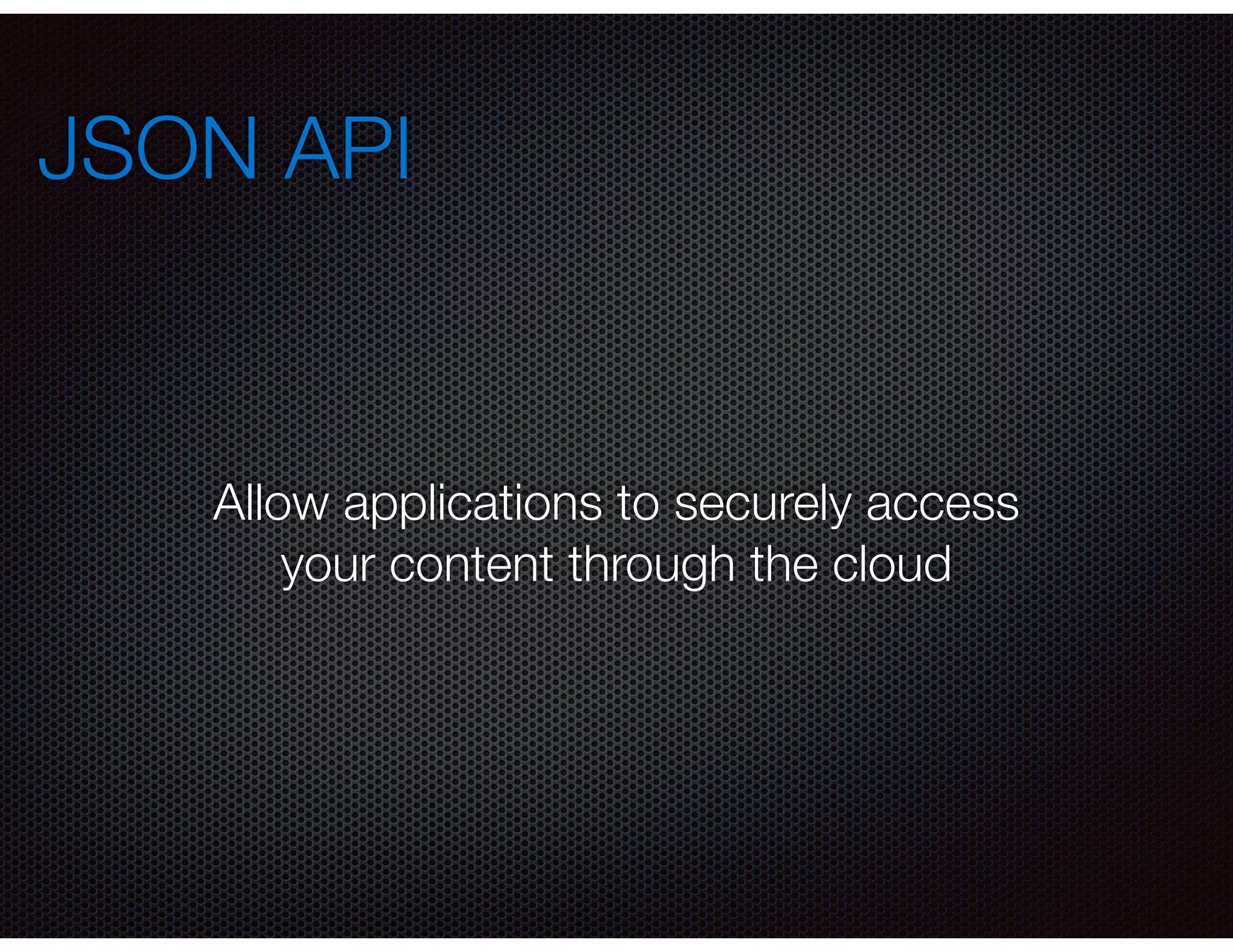 JSON API
Allow applications to securely access
your content through the cloud
 