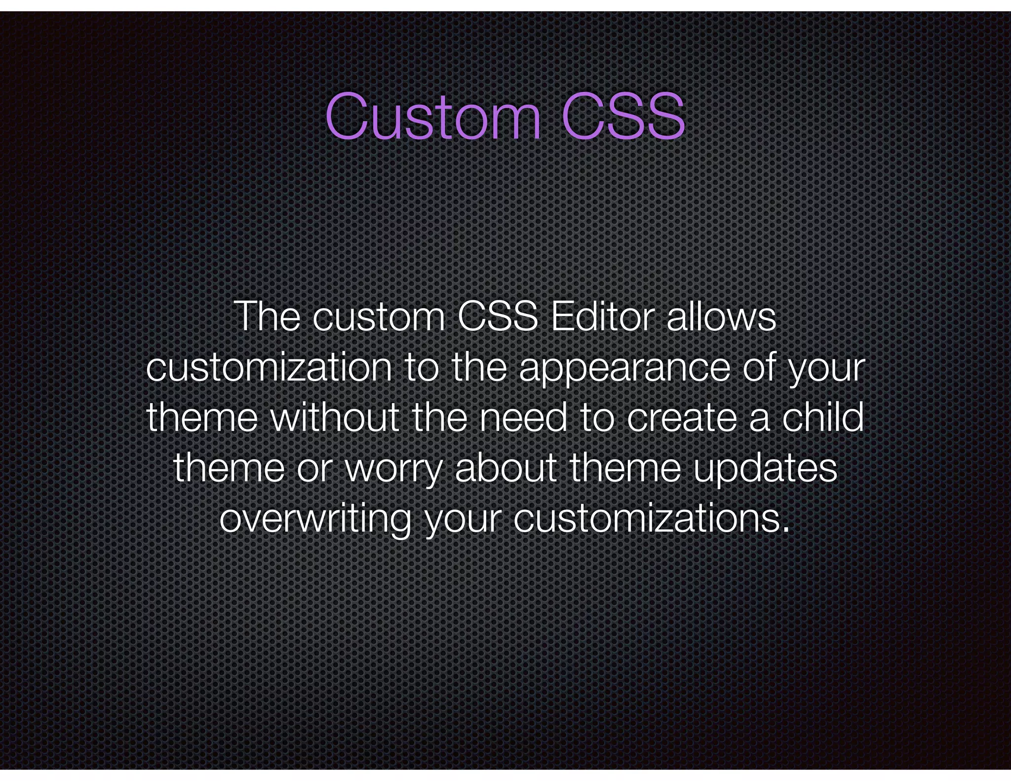 Custom CSS
The custom CSS Editor allows
customization to the appearance of your
theme without the need to create a child
theme or worry about theme updates
overwriting your customizations.
 