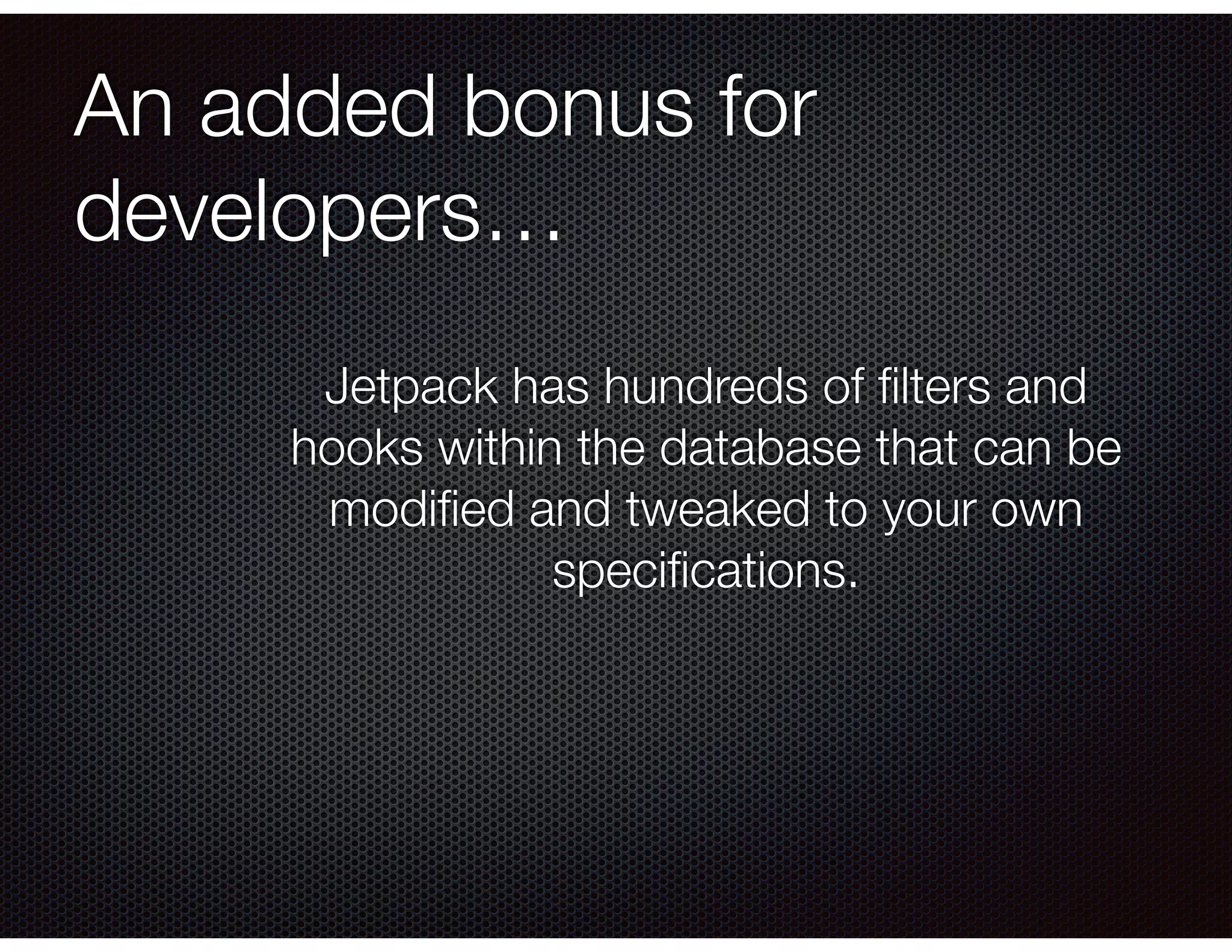 An added bonus for
developers…
Jetpack has hundreds of ﬁlters and
hooks within the database that can be
modiﬁed and tweaked to your own
speciﬁcations.
 