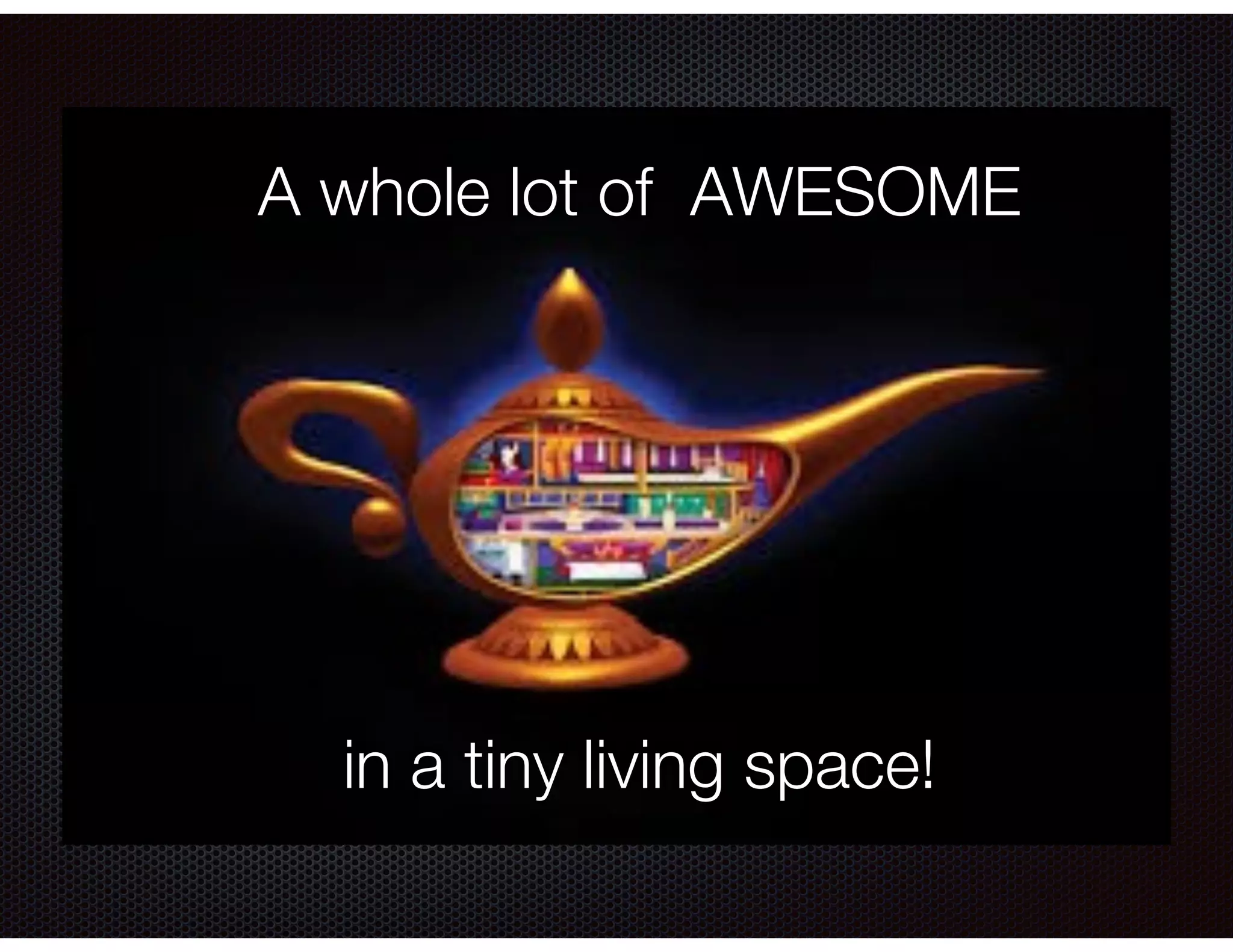 A whole lot of AWESOME
!
!
!
!
!
!
in a tiny living space!
 