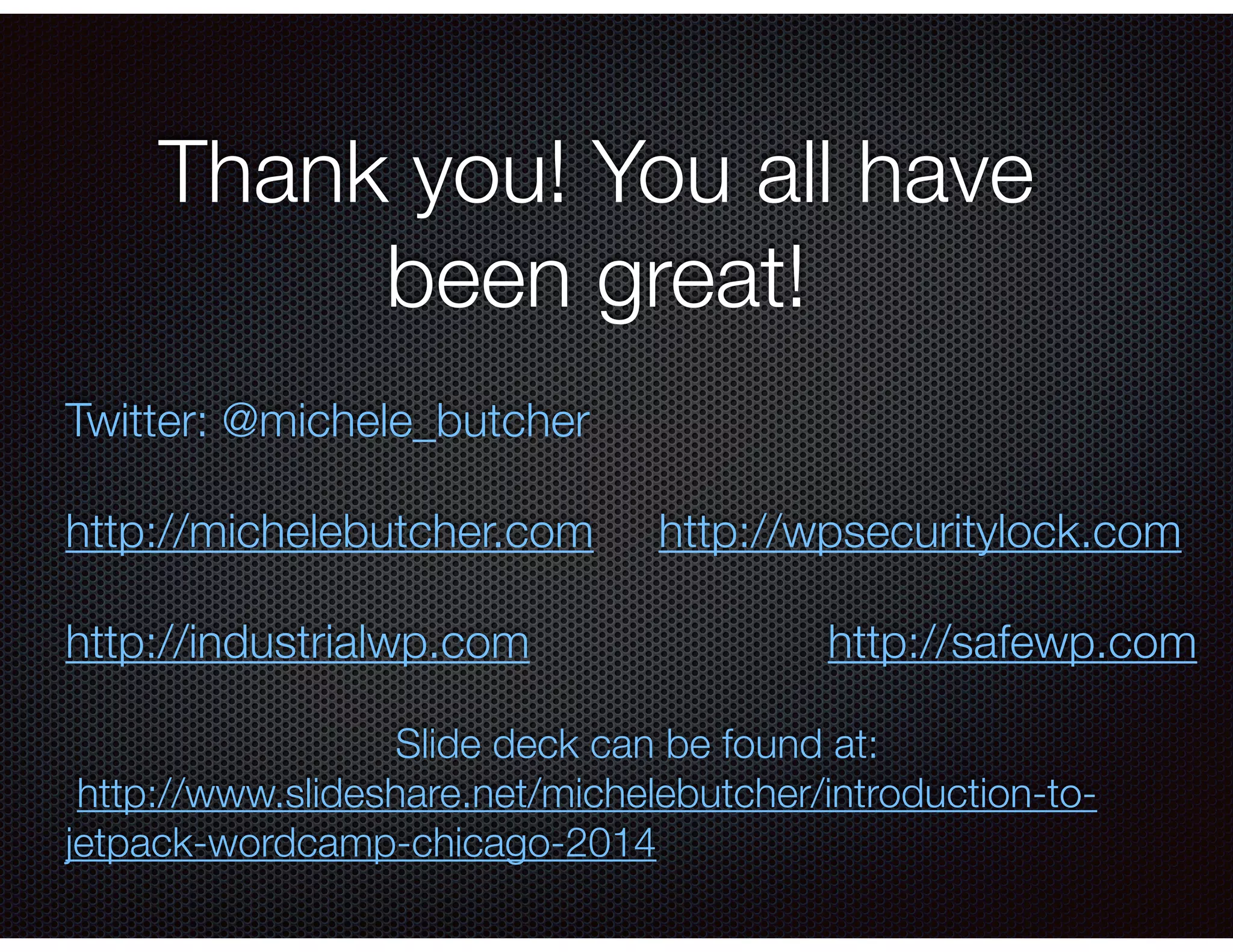 Thank you! You all have
been great!
Twitter: @michele_butcher
!
http://michelebutcher.com http://wpsecuritylock.com
!
http://industrialwp.com http://safewp.com
!
Slide deck can be found at:
http://www.slideshare.net/michelebutcher/introduction-to-
jetpack-wordcamp-chicago-2014
 