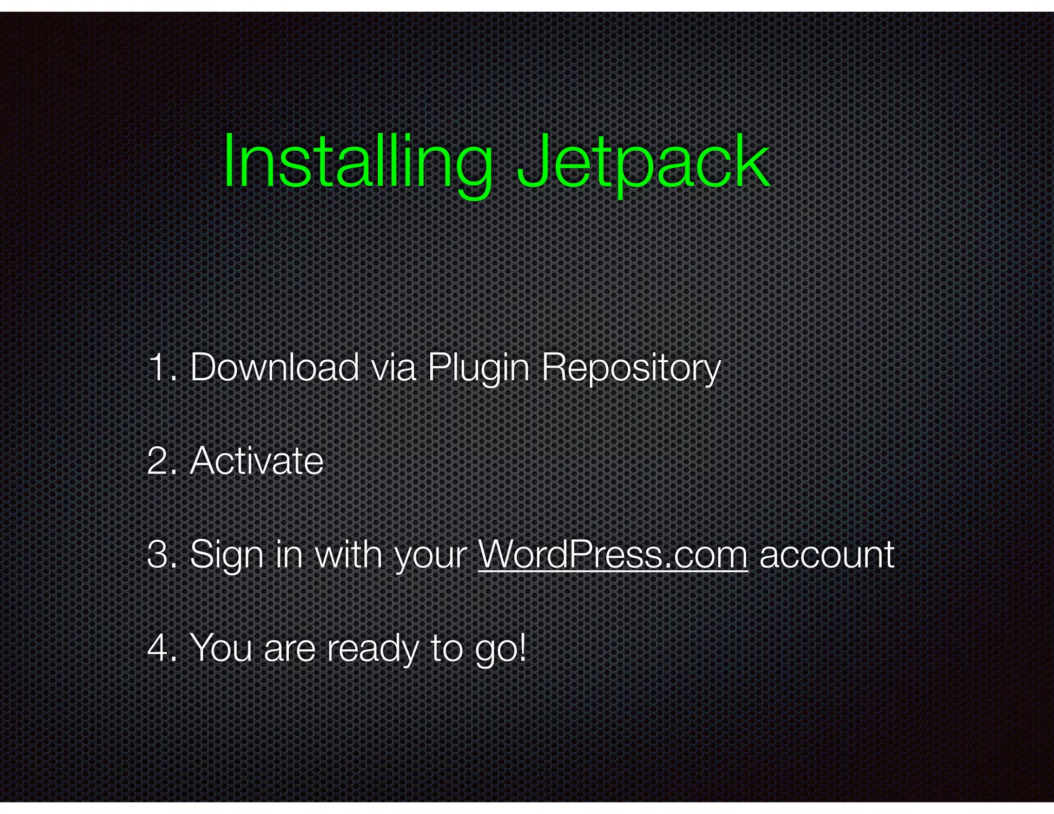 Installing Jetpack
1. Download via Plugin Repository
2. Activate
3. Sign in with your WordPress.com account
4. You are ready to go!
 