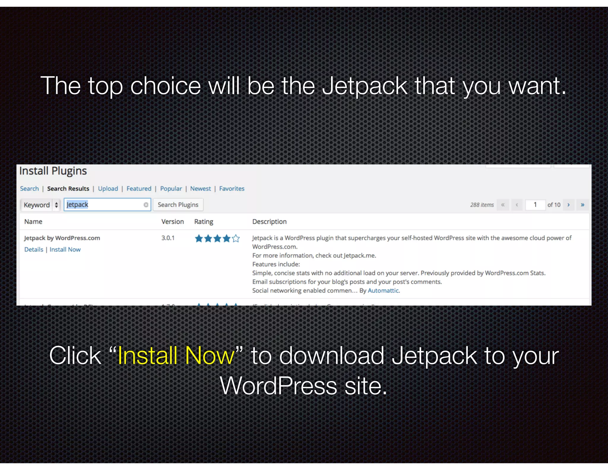 The top choice will be the Jetpack that you want.
Click “Install Now” to download Jetpack to your
WordPress site.
 