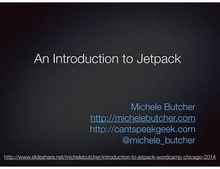 An Introduction to Jetpack
Michele Butcher
http://michelebutcher.com
http://cantspeakgeek.com
@michele_butcher
http://www.slideshare.net/michelebutcher/introduction-to-jetpack-wordcamp-chicago-2014
 