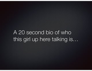 A 20 second bio of who
this girl up here talking is…
 