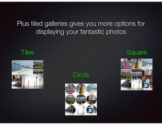 Plus tiled galleries gives you more options for
displaying your fantastic photos
Tiles
Circle
Square
 