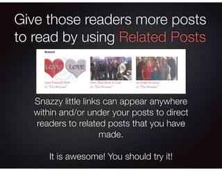 Give those readers more posts
to read by using Related Posts
Snazzy little links can appear anywhere
within and/or under y...