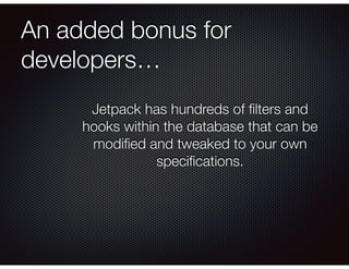 An added bonus for
developers…
Jetpack has hundreds of ﬁlters and
hooks within the database that can be
modiﬁed and tweake...