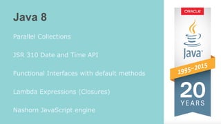 Java 8
Parallel Collections
JSR 310 Date and Time API
Functional Interfaces with default methods
Lambda Expressions (Closures)
Nashorn JavaScript engine
 