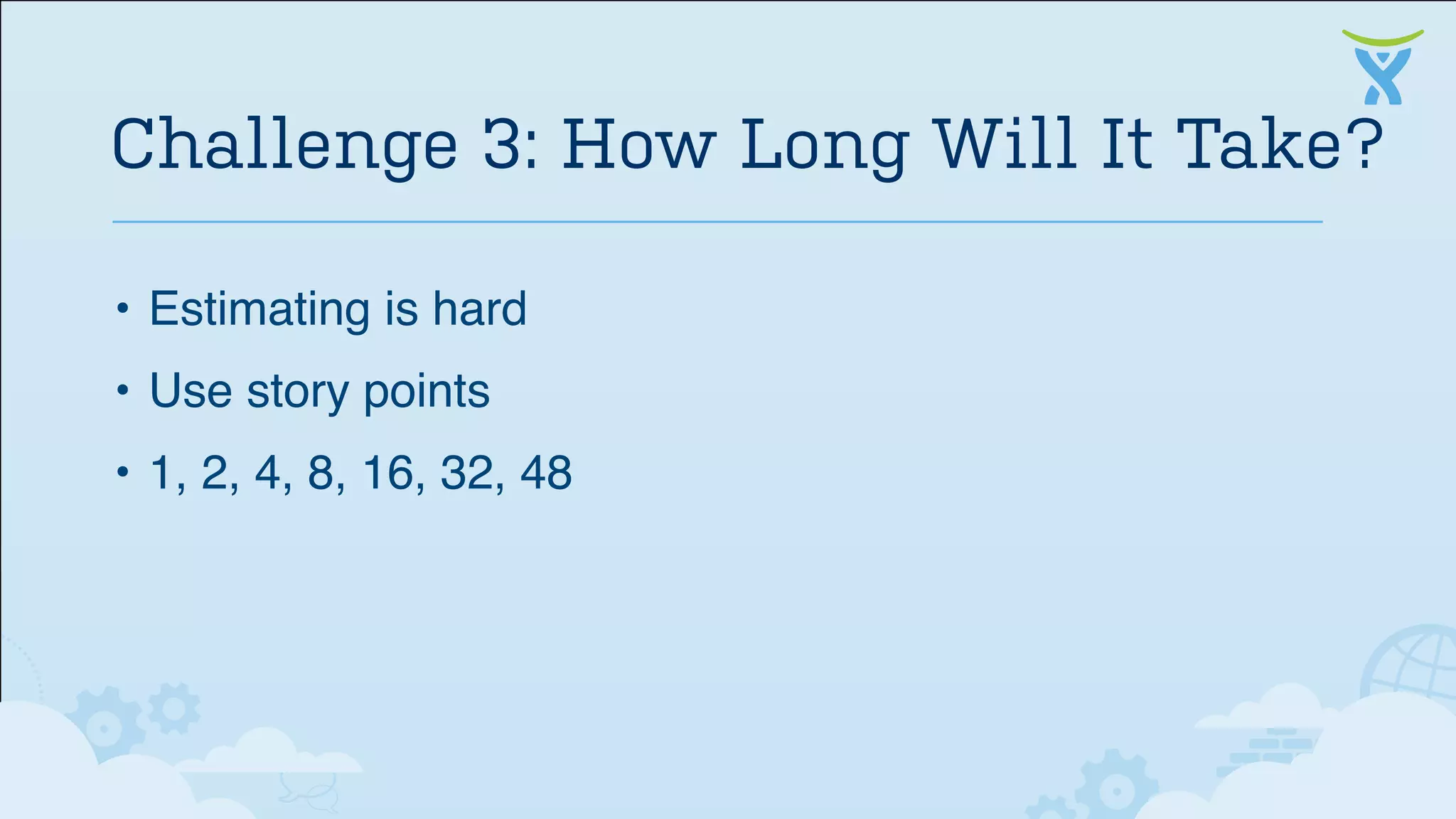 • Estimating is hard
• Use story points
• 1, 2, 4, 8, 16, 32, 48
Challenge 3: How Long Will It Take?
 