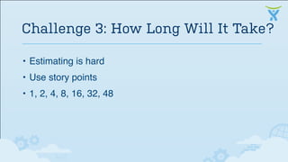 • Estimating is hard
• Use story points
• 1, 2, 4, 8, 16, 32, 48
Challenge 3: How Long Will It Take?
 